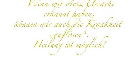  Wenn wir diese Ursache erkannt haben, können wir auch die Krankheit „auflösen“. Heilung ist möglich!