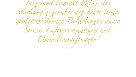 Insgesamt bewirkt Reiki eine Stärkung gegenüber den heute immer größer werdenden Belastungen durch Stress, Luftverschmutzung und Umweltvergiftungen!