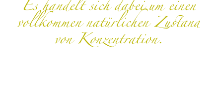 Es handelt sich dabei um einen vollkommen natürlichen Zustand von Konzentration.